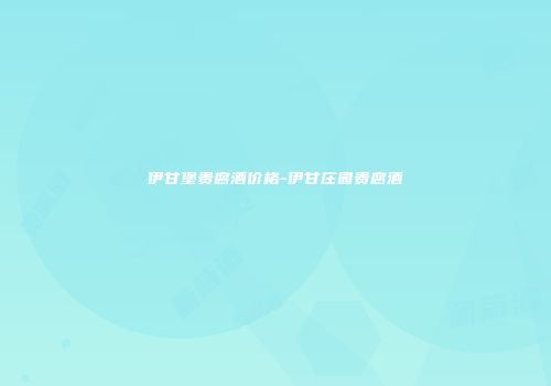 伊甘堡贵腐酒价格-伊甘庄园贵腐酒
