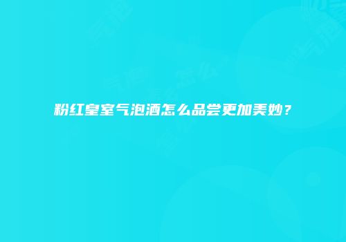 粉红皇室气泡酒怎么品尝更加美妙？