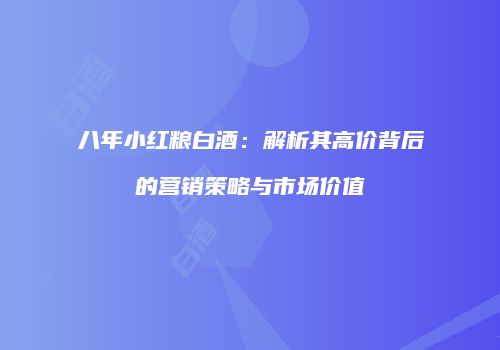 八年小红粮白酒：解析其高价背后的营销策略与市场价值