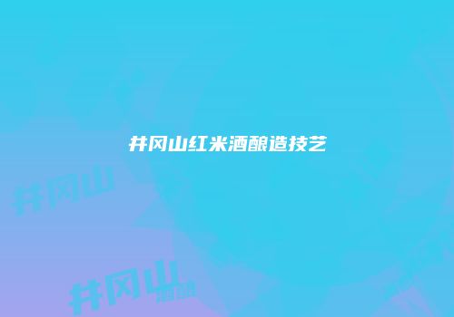井冈山红米酒酿造技艺