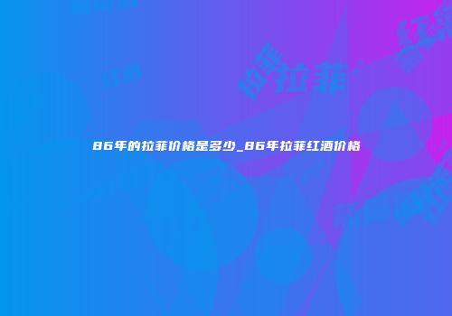 86年的拉菲价格是多少_86年拉菲红酒价格