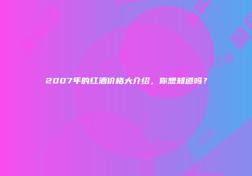 2007年的红酒价格大介绍，你想知道吗？
