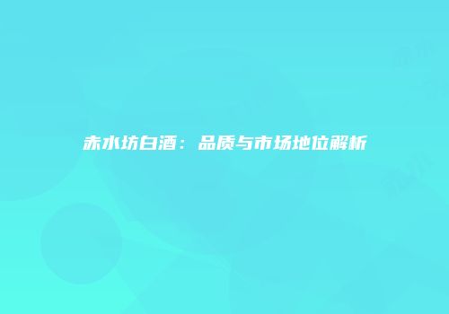 赤水坊白酒：品质与市场地位解析