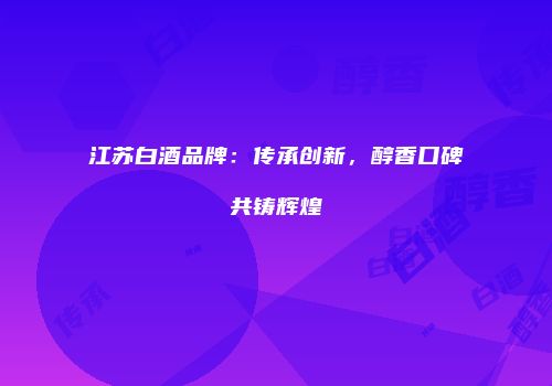 江苏白酒品牌：传承创新，醇香口碑共铸辉煌