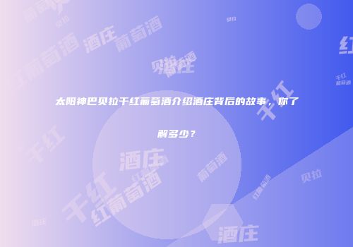 太阳神巴贝拉干红葡萄酒介绍酒庄背后的故事，你了解多少？
