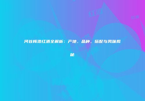 河谷梅洛红酒全解析：产地、品种、搭配与风味揭秘