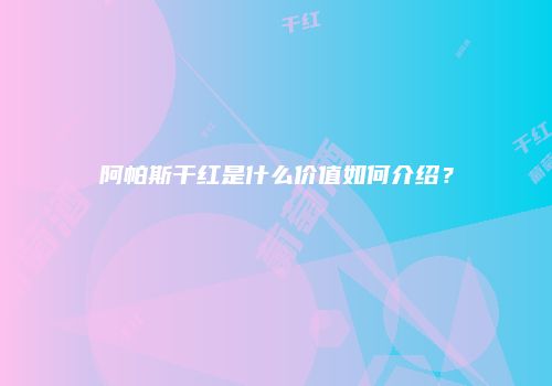 阿帕斯干红是什么价值如何介绍？