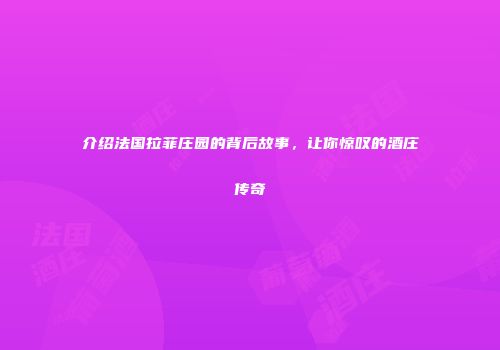 介绍法国拉菲庄园的背后故事，让你惊叹的酒庄传奇