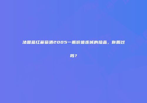 法国蓝红葡萄酒2005一瓶价值连城的珍品，你喝过吗？