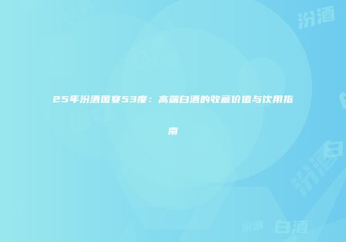 25年汾酒国宴53度：高端白酒的收藏价值与饮用指南