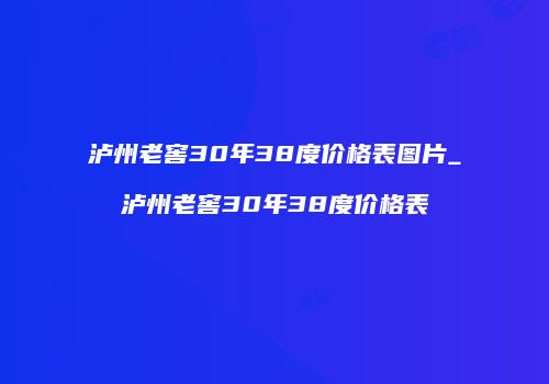 泸州老窖30年38度价格表图片_泸州老窖30年38度价格表