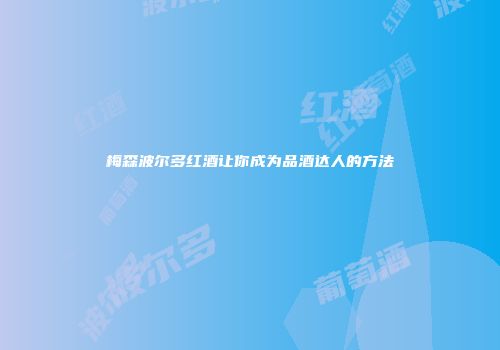 梅森波尔多红酒让你成为品酒达人的方法