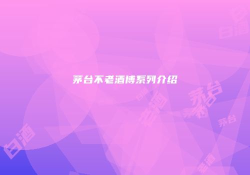 茅台不老酒博系列介绍
