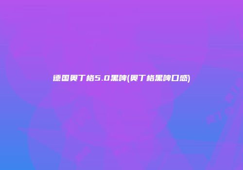 德国奥丁格5.0黑啤(奥丁格黑啤口感)