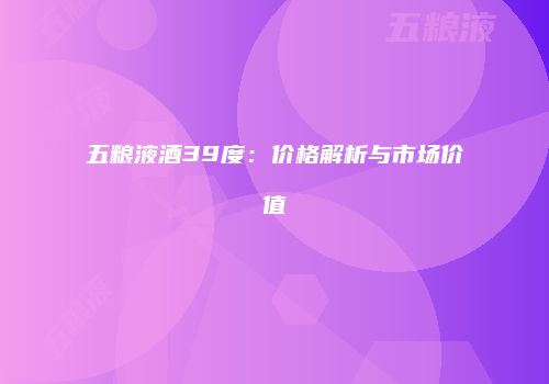 五粮液酒39度：价格解析与市场价值