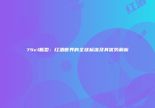 75cl瓶型：红酒世界的全球标准及其优势解析