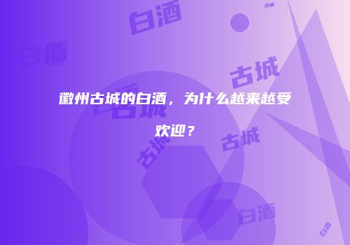 徽州古城的白酒，为什么越来越受欢迎？