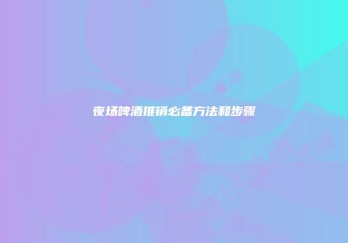 夜场啤酒推销必备方法和步骤