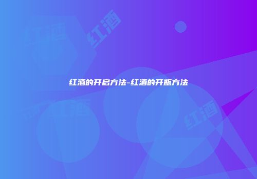 红酒的开启方法-红酒的开瓶方法