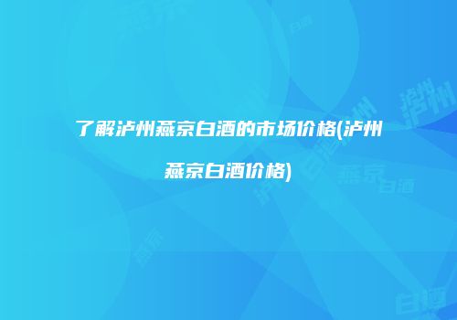 了解泸州燕京白酒的市场价格(泸州燕京白酒价格)