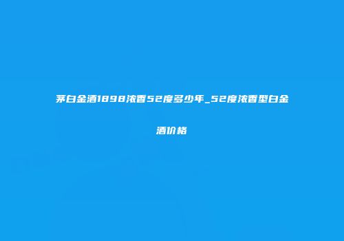 茅白金酒1898浓香52度多少年_52度浓香型白金酒价格