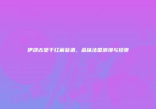 伊颂古堡干红葡萄酒，品味法国浪漫与珍贵