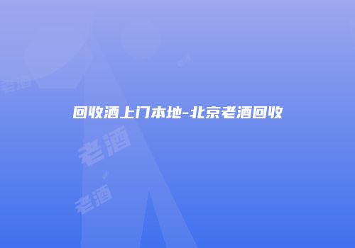 回收酒上门本地-北京老酒回收