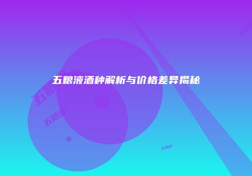 五粮液酒种解析与价格差异揭秘