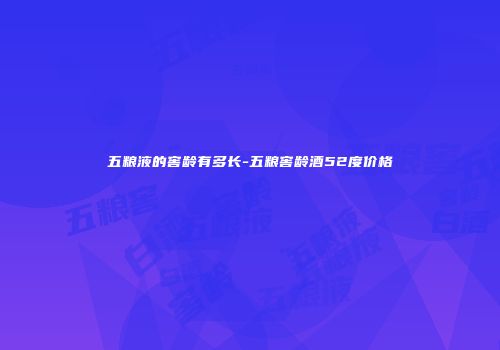 五粮液的窖龄有多长-五粮窖龄酒52度价格