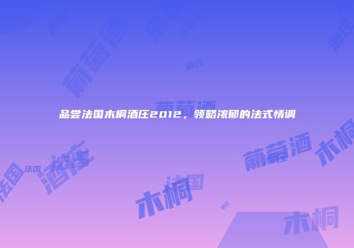 品尝法国木桐酒庄2012，领略浓郁的法式情调
