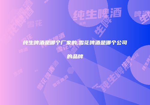 纯生啤酒是哪个厂家的,雪花啤酒是哪个公司的品牌