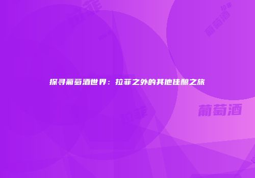 探寻葡萄酒世界：拉菲之外的其他佳酿之旅