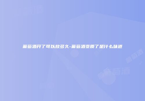 葡萄酒开了可以放多久-葡萄酒变质了是什么味道