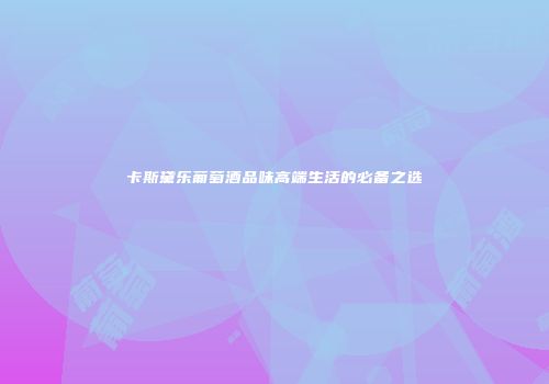卡斯黛乐葡萄酒品味高端生活的必备之选