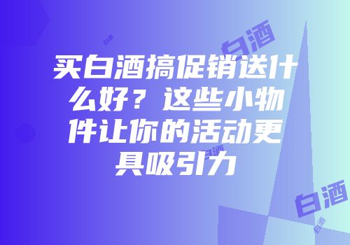 买白酒搞促销送什么好？这些小物件让你的活动更具吸引力