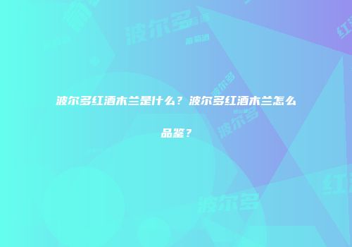 波尔多红酒木兰是什么？波尔多红酒木兰怎么品鉴？