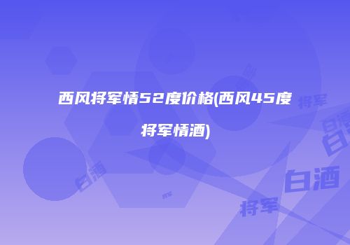 西风将军情52度价格(西风45度将军情酒)