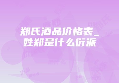 郑氏酒品价格表_姓郑是什么衍派