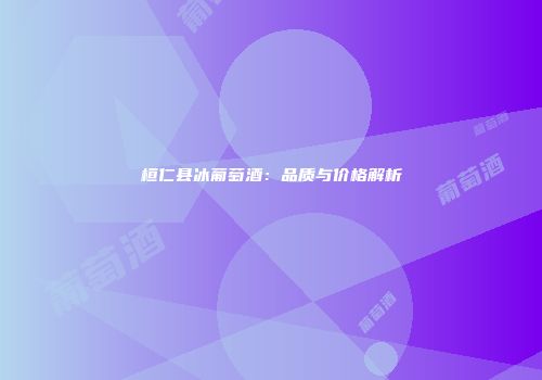 桓仁县冰葡萄酒：品质与价格解析