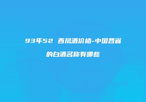93年52 西凤酒价格-中国各省的白酒名称有哪些