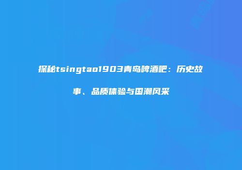 探秘tsingtao1903青岛啤酒吧：历史故事、品质体验与国潮风采