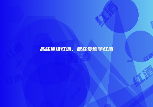 品味顶级红酒，尽在爱德华红酒