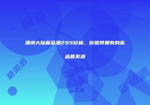 澳洲大陆葡萄酒299价格，你值得拥有的高品质美酒