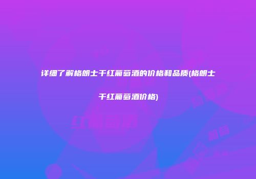详细了解格朗士干红葡萄酒的价格和品质(格朗士干红葡萄酒价格)