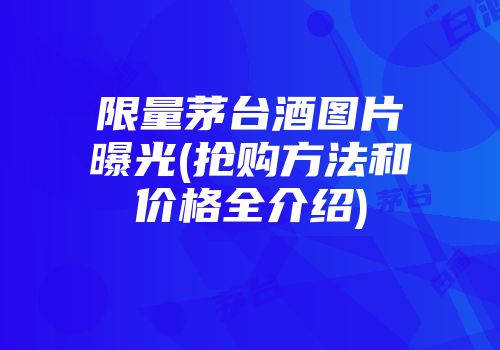 限量茅台酒图片曝光(抢购方法和价格全介绍)