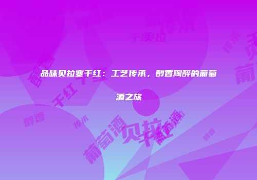品味贝拉塞干红：工艺传承，醇香陶醉的葡萄酒之旅