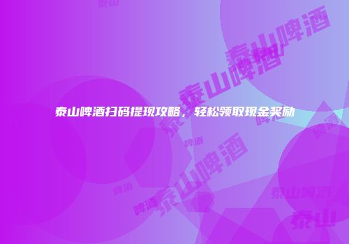 泰山啤酒扫码提现攻略，轻松领取现金奖励
