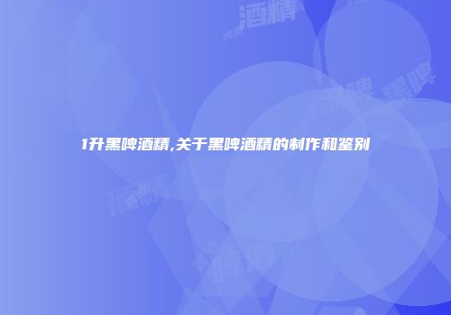1升黑啤酒精,关于黑啤酒精的制作和鉴别