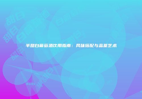 半甜白葡萄酒饮用指南：风味搭配与品鉴艺术