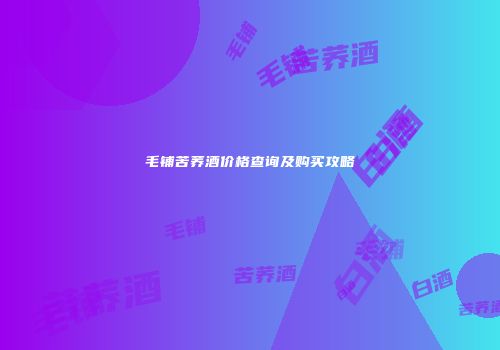 毛铺苦荞酒价格查询及购买攻略